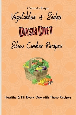 Vegetables & Sides Dash Diet Slow Cooker Recipes: Healthy & Fit Every Day with These Recipes by Rojas, Carmela