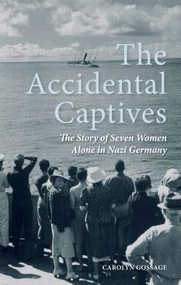 The Accidental Captives: The Story of Seven Women Alone in Nazi Germany by Gossage, Carolyn