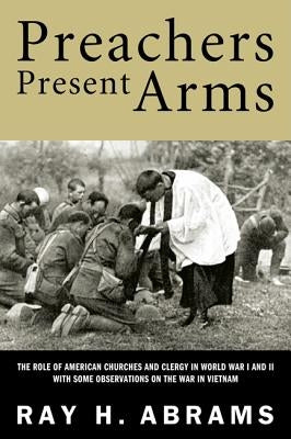 Preachers Present Arms: The Role of the American Churches and Clergy in World War I and II, with Some Observations on the War in Vietnam by Abrams, Ray H.