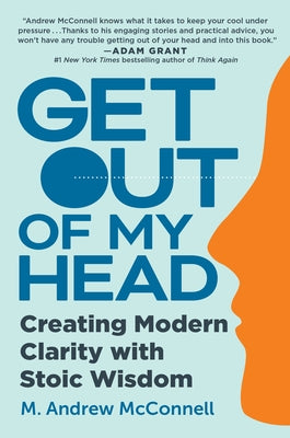 Get Out of My Head: Creating Modern Clarity with Stoic Wisdom by McConnell, M. Andrew