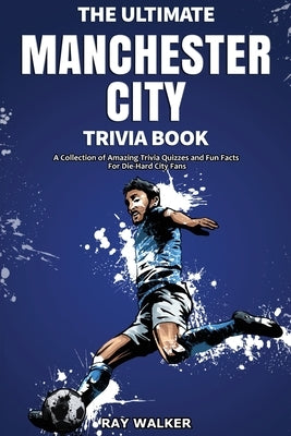 The Ultimate Manchester City FC Trivia Book: A Collection of Amazing Trivia Quizzes and Fun Facts for Die-Hard City Fans! by Walker, Ray