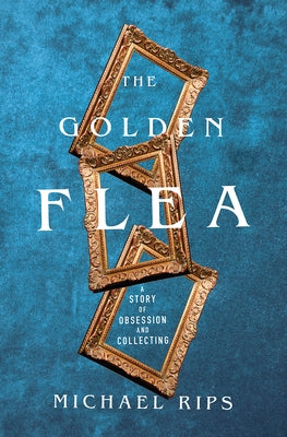 The Golden Flea: A Story of Obsession and Collecting by Rips, Michael