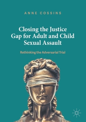 Closing the Justice Gap for Adult and Child Sexual Assault: Rethinking the Adversarial Trial by Cossins, Anne