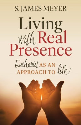 Living with Real Presence: Eucharist as an Approach to Life by Meyer, S. James