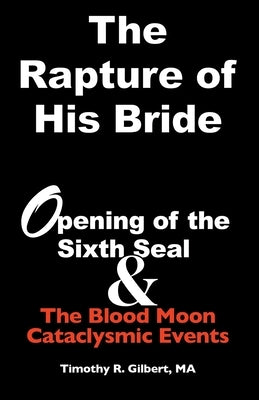The Rapture of His Bride: Opening of the Sixth Seal & The Blood Moon Cataclysmic Events by Gilbert, Timothy R.