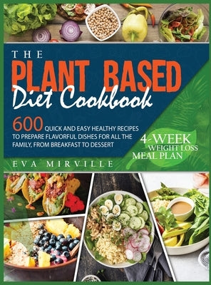 The Plant Based Diet Cookbook: 600 Quick and Easy Healthy Recipes to Prepare Flavorful Dishes for All the Family, from Breakfast to Dessert. 4-Week W by Mirville, Eva