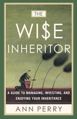 The Wise Inheritor: A Guide to Managing, Investing and Enjoying Your Inheritance by Perry, Ann