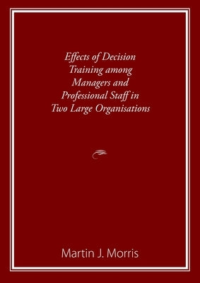 Effects of Decision Training among Managers and Professional Staff in Two Large Organisations by Morris, Martin