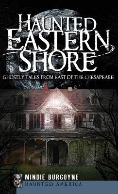 Haunted Eastern Shore: Ghostly Tales from East of the Chesapeake by Burgoyne, Mindie