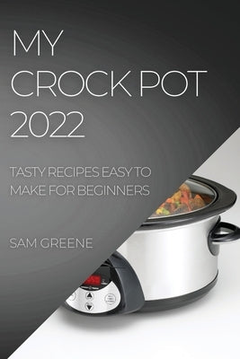 My Crock Pot 2022: Tasty Recipes Easy to Make for Beginners by Greene, Sam