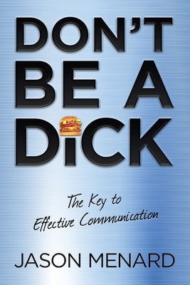 Don't Be a Dick: The Key to Effective Communication by Menard, Jason