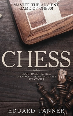 Chess: Master the Ancient Game of Chess! Learn Basic Tactics, Openings and Essential Chess Strategies by Tanner, Eduard