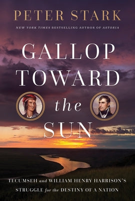 Gallop Toward the Sun: Tecumseh and William Henry Harrison's Struggle for the Destiny of a Nation by Stark, Peter