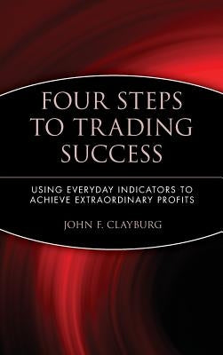 Four Steps to Trading Success: Using Everyday Indicators to Achieve Extraordinary Profits by Clayburg, John F.