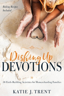 Dishing Up Devotions: 36 Faith-Building Activities for Homeschooling Families by Trent, Katie J.