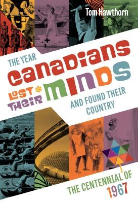 The Year Canadians Lost Their Minds: The Centennial of 1967 by Hawthorn, Tom