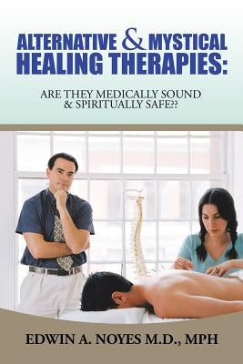 Alternative & Mystical Healing Therapies: Are They Medically Sound & Spiritually Safe by Noyes M. D. Mph, Edwin a.