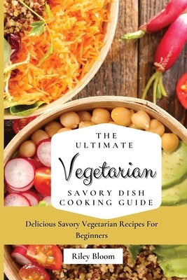 The Ultimate Vegetarian Savory Dish Cooking Guide: Delicious Savory Vegetarian Recipes For Beginners by Bloom, Riley