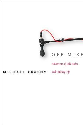 Off Mike: A Memoir of Talk Radio and Literary Life by Krasny, Michael