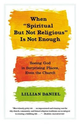 When "spiritual But Not Religious" Is Not Enough: Seeing God in Surprising Places, Even the Church by Daniel, Lillian
