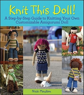 Knit This Doll!: A Step-By-Step Guide to Knitting Your Own Customizable Amigurumi Doll by Moulton, Nicki