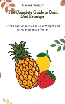 The Complete Guide to Dash Diet Beverages: Drinks and Smoothies to Lose Weight and Enjoy Moments of Relax by Hudson, Naomi