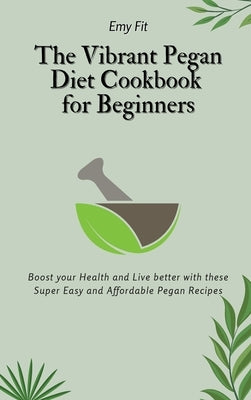 The Vibrant Pegan Diet Cookbook for Beginners: Boost your Health and Live better with these Super Easy and Affordable Pegan Recipes by Fit, Emy