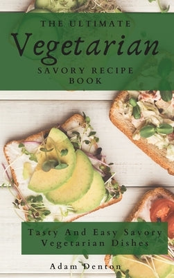 The Ultimate Vegetarian Savory Recipe Book: Tasty And Easy Savory Vegetarian Dishes by Denton, Adam
