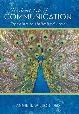 The Secret Life of Communication: Opening to Unlimited Love by Wilson Phd, Annie B.