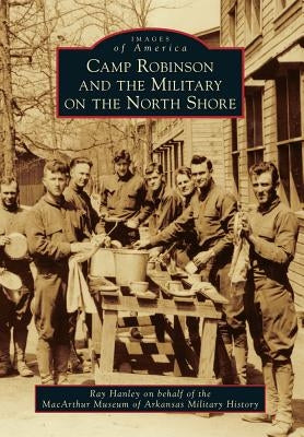 Camp Robinson and the Military on the North Shore by Hanley, Ray