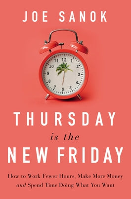 Thursday Is the New Friday: How to Work Fewer Hours, Make More Money, and Spend Time Doing What You Want by Sanok, Joe