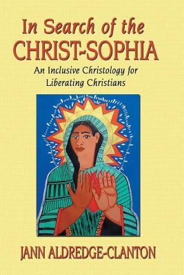 In Search of the Christ-Sophia: An Inclusive Christology for Liberating Christians by Aldredge-Clanton, Jann