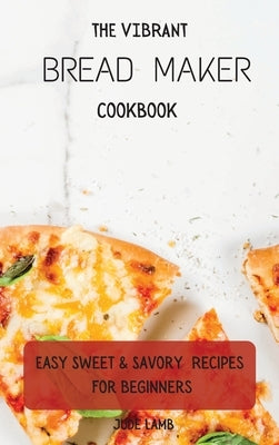 The Vibrant Bread Maker Cookbook: Easy Sweet & Savory Recipes For Beginners by Lamb, Jude