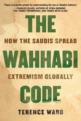 The Wahhabi Code: How the Saudis Spread Extremism Globally by Ward, Terence