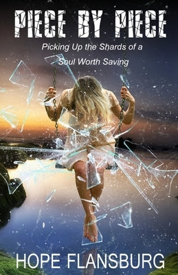 Piece By Piece: Picking Up the Shards of a Soul Worth Saving by Flansburg, Hope