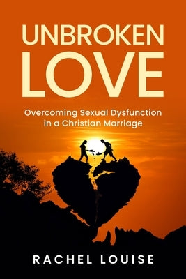 UnBroken Love: Overcoming Sexual Dysfunction in a Christian Marriage by Louise, Rachel
