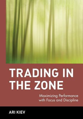 Trading in the Zone: Maximizing Performance with Focus and Discipline by Kiev, Ari