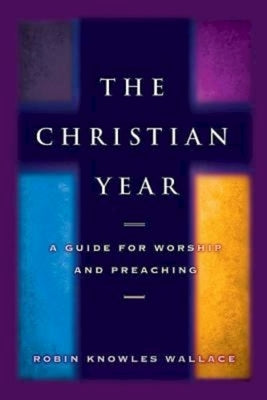 The Christian Year: A Guide for Worship and Preaching by Knowles Wallace, Robin