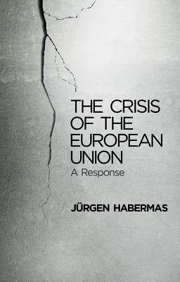 The Crisis of the European Union: A Response by Habermas, Jürgen