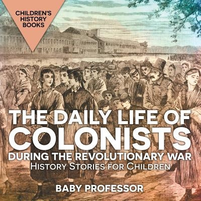 The Daily Life of Colonists during the Revolutionary War - History Stories for Children - Children's History Books by Baby Professor