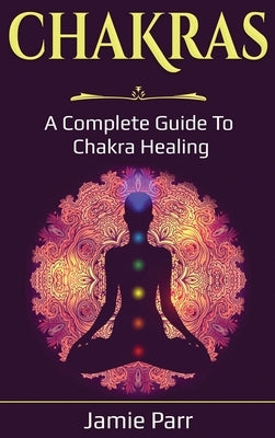 Chakras: A Complete Guide to Chakra Healing by Parr, Jamie