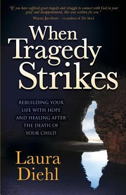 When Tragedy Strikes: Rebuilding Your Life with Hope and Healing After the Death of Your Child by Diehl, Laura