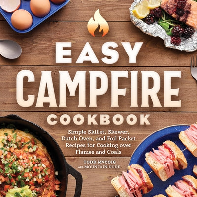 Easy Campfire Cookbook: Simple Skillet, Skewer, Dutch Oven, and Foil Packet Recipes for Cooking Over Flames and Coals by Dude, Mountain