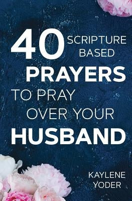 40 Scripture-based Prayers to Pray Over Your Husband: The "just prayers" version of "A Wife's 40-day Fasting & Prayer Journal" by Yoder, Kaylene