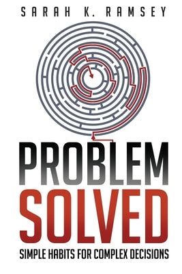 Problem Solved: Simple Habits For Complex Decisions by Ramsey, Sarah K.