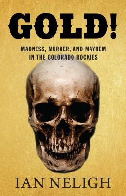 Gold!: Madness, Murder, and Mayhem in the Colorado Rockies by Neligh, Ian