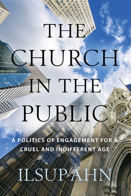 The Church in the Public: A Politics of Engagement for a Cruel and Indifferent Age by Ahn, Ilsup