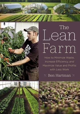 The Lean Farm: How to Minimize Waste, Increase Efficiency, and Maximize Value and Profits with Less Work by Hartman, Ben