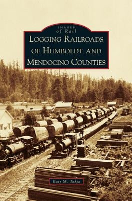 Logging Railroads of Humboldt and Mendocino Counties by Tahja, Katy M.