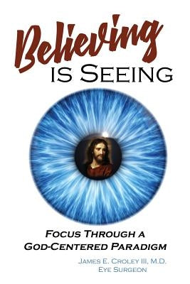 Believing Is Seeing: Focus Through a God-Centered Paradigm by Croley III, M. D. James E.